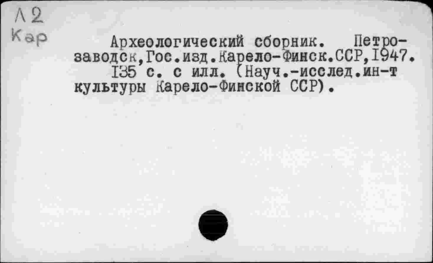 ﻿Л2
Кар
Археологический сборник. Петрозаводск, Гос .изд.Карело-Финск.ССР,ІУ47.
135 с. с илл. tНауч.-исслед.ин-т культуры Карело-Финекой ССР).